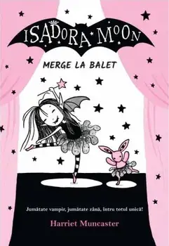 Isadora Moon merge la balet. Jumatate vampir, jumatate zana, intru totul magica!/Harriet Muncaster