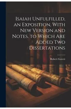 Isaiah Unfulfilled, an Exposition, With New Version and Notes. to Which Are Added Two Dissertations - Robert Govett