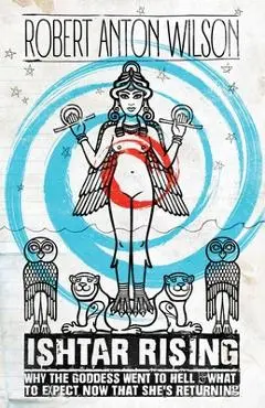 Ishtar Rising: Why the Goddess Went to Hell and What to Expect Now That She's Returning - Robert Anton Wilson