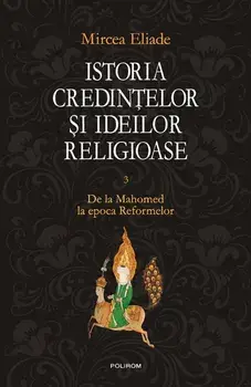 Istoria credintelor si ideilor religioase. Volumul III. De la Mahomed la epoca Reformelor/Mircea Eliade