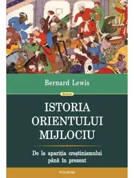Istoria Orientului Mijlociu. De la aparitia crestinismului pana in prezent/Bernard Lewis