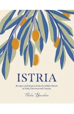 Istria: Recipes and Stories from the Hidden Heart of Italy, Slovenia and Croatia - Paola Bacchia