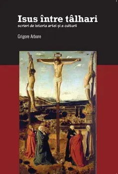 Isus intre talhari. Scrieri de istoria artei si a culturii/Grigore Arbore