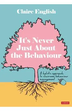 It′s Never Just about the Behaviour: A Holistic Approach to Classroom Behaviour Management - Claire English