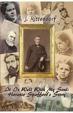 It Is Well With My Soul: Horatio Spafford's Story - A. J. Mittendorf