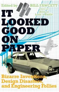 It Looked Good on Paper: Bizarre Inventions, Design Disasters, and Engineering Follies - Bill Fawcett