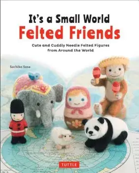 It's a Small World Felted Friends: Cute and Cuddly Needle Felted Figures from Around the World, Paperback/Sachiko Susa