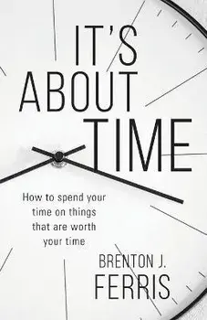 It's About Time: How To Spend Your Time On Things That Are Worth Your Time, Paperback/Brenton J. Ferris