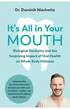 It's All in Your Mouth: Biological Dentistry and the Surprising Impact of Oral Health on Whole Body Wellness - Dominik Nischwitz