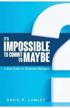 It's Impossible to Commit to Maybe: A Bold Guide for Business Managers - David R. Lumley