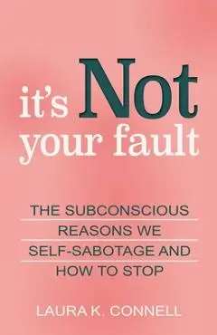 It's Not Your Fault: The Subconscious Reasons We Self-Sabotage and How to Stop - Laura K. Connell
