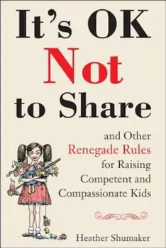 It's Ok Not to Share and Other Renegade Rules for Raising Competent and Compassionate Kids, Paperback/Heather Shumaker