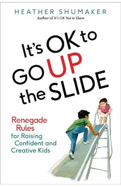 It's Ok to Go Up the Slide: Renegade Rules for Raising Confident and Creative Kids - Heather Shumaker