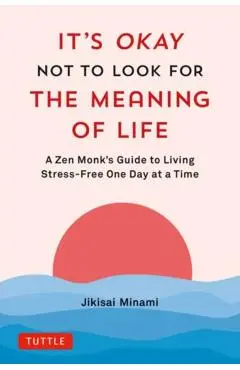 It's Okay Not to Look for the Meaning of Life: A Zen Monk's Guide to Living Stress-Free One Day at a Time - Jikisai Minami