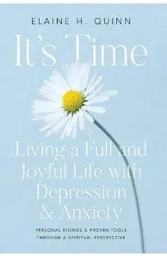 It's Time: Living a Full and Joyful Life with Depression & Anxiety: Living a Full and Joyful Life with Depression and Anxiety - Elaine H. Quinn