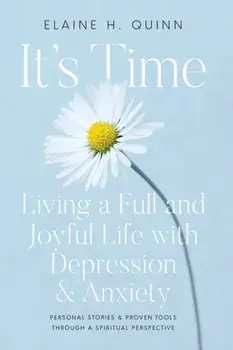 It's Time: Living a Full and Joyful Life with Depression & Anxiety: Living a Full and Joyful Life with Depression and Anxiety/Elaine H. Quinn