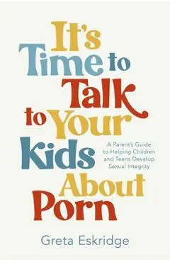 It's Time to Talk to Your Kids about Porn: A Parent's Guide to Helping Children and Teens Develop Sexual Integrity - Greta Eskridge