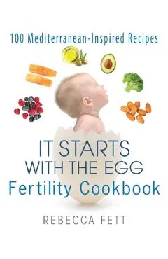 It Starts with the Egg Fertility Cookbook: 100 Mediterranean-Inspired Recipes - Rebecca Fett