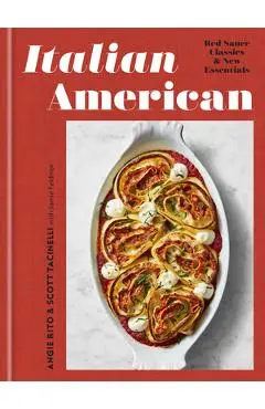 Italian American: Red Sauce Classics and New Essentials: A Cookbook - Angie Rito