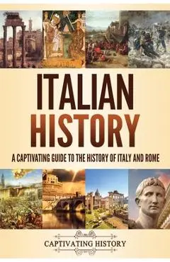 Italian History: A Captivating Guide to the History of Italy and Rome - Captivating History