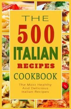 Italian Recipes Cookbook: The 500 Most Healthy And Delicious Italian Recipes - Giovanni B. Mazzantini