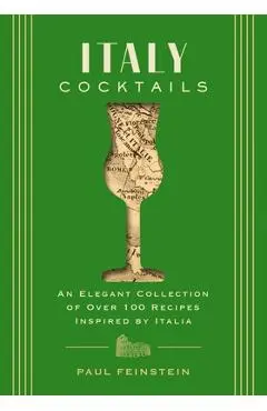 Italy Cocktails: An Elegant Collection of Over 100 Recipes Inspired by Italia - Paul Feinstein