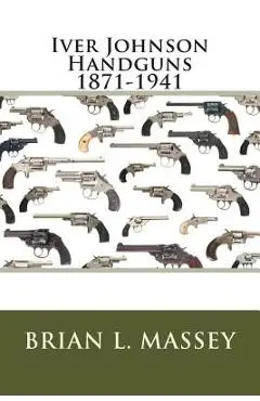 Iver Johnson Handguns 1871-1941 - Brian L. Massey
