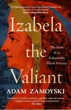 Izabela the Valiant: The Story of an Indomitable Polish Princess - Adam Zamoyski