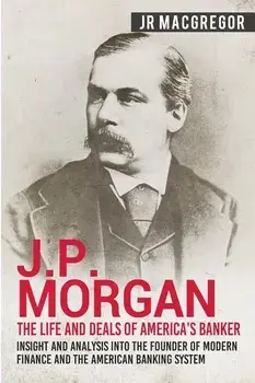 J.P. Morgan - The Life and Deals of America's Banker: Insight and Analysis into the Founder of Modern Finance and the American Banking System, Paperback/J. R. MacGregor