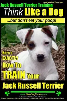 Jack Russell Terrier Training, Think Like a Dog, But Don't Eat Your Poop!: Here's Exactly How to Train Your Jack Russell Terrier, Paperback/MR Paul Allen Pearce