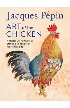 Jacques Pépin Art of the Chicken: A Master Chef's Paintings, Stories, and Recipes of the Humble Bird - Jacques Pépin