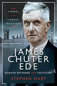 James Chuter Ede: Humane Reformer and Politician. Liberal and Labour Traditions, Hardback/Stephen Hart