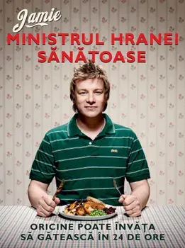 Jamie. Ministrul hranei sanatoase. Oricine poate invata sa gateasca in 24 de ore/Jamie Oliver
