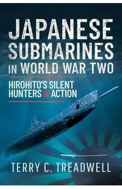 Japanese Submarines in World War Two: Hirohito's Silent Hunters in Action - Terry Treadwell
