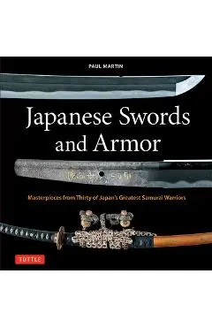 Japanese Swords and Armor: Masterpieces from Thirty of Japan's Most Famous Samurai - Paul Martin