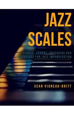 Jazz Scales: Scales, Chords, Arpeggios, and Exercises for Jazz Improvisation - Sean Vigneau-britt