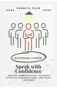 Jefferson Fisher - Speak with Confidence: Master Communication, Navigate Difficult Conversations, and Easily Influence - Harab El Palm