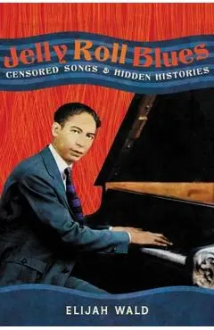 Jelly Roll Blues: Censored Songs and Hidden Histories - Elijah Wald