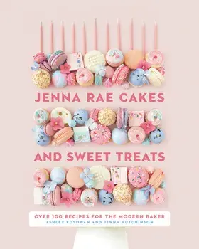 Jenna Rae Cakes and Sweet Treats: Over 100 Recipes for the Modern Baker, Hardcover/Ashley Kosowan