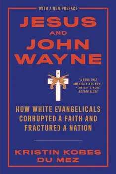 Jesus and John Wayne: How White Evangelicals Corrupted a Faith and Fractured a Nation, Paperback/Kristin Kobes Du Mez