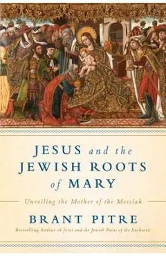 Jesus and the Jewish Roots of Mary: Unveiling the Mother of the Messiah - Brant James Pitre