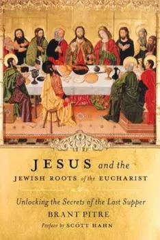 Jesus and the Jewish Roots of the Eucharist: Unlocking the Secrets of the Last Supper, Hardcover/Brant Pitre