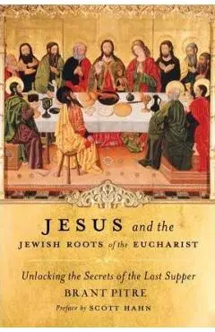 Jesus and the Jewish Roots of the Eucharist: Unlocking the Secrets of the Last Supper - Brant Pitre