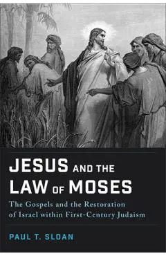 Jesus and the Law of Moses: The Gospels and the Restoration of Israel Within First-Century Judaism - Paul T. Sloan