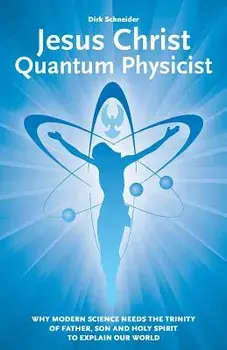 Jesus Christ - Quantum Physicist: Why Modern Science Needs the Trinity of Father, Son and Holy Spirit to Explain Our World, Paperback/Dirk Schneider