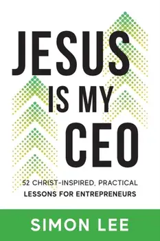 Jesus Is My CEO: 52 Christ-Inspired, Practical Lessons for Entrepreneurs, Paperback/Simon Lee