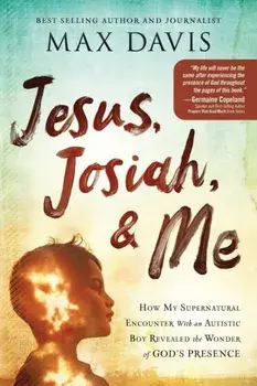 Jesus, Josiah, and Me: How My Supernatural Encounter with an Autistic Boy Revealed the Wonder of God's Presence/Max Davis