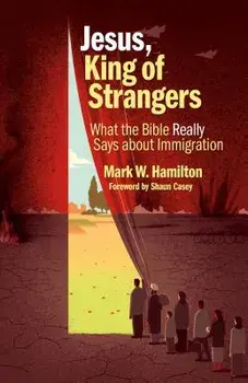 Jesus, King of Strangers: What the Bible Really Says about Immigration, Paperback/Mark W. Hamilton