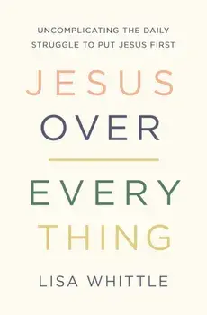 Jesus Over Everything: Uncomplicating the Daily Struggle to Put Jesus First, Paperback/Lisa Whittle