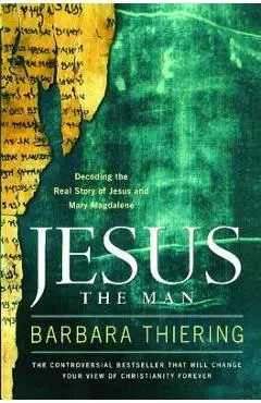 Jesus the Man: Decoding the Real Story of Jesus and Mary Magdalene - Barbara Thiering
